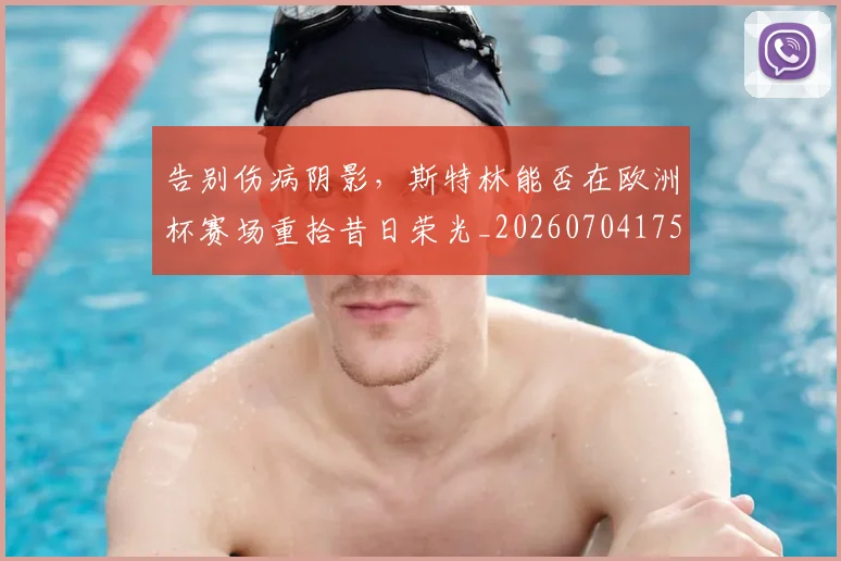 告别伤病阴影，斯特林能否在欧洲杯赛场重拾昔日荣光_20260704175506