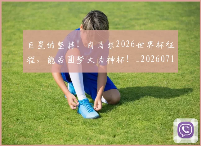 巨星的坚持！内马尔2026世界杯征程，能否圆梦大力神杯！_20260710002817