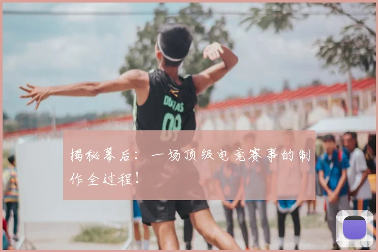 揭秘幕后：一场顶级电竞赛事的制作全过程！