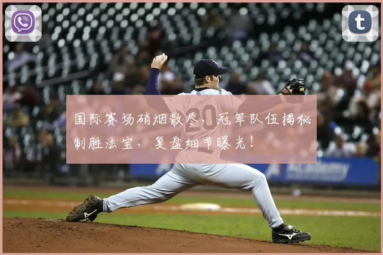 国际赛场硝烟散尽，冠军队伍揭秘制胜法宝，复盘细节曝光！
