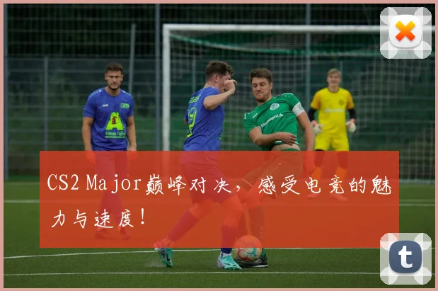 CS2 Major巅峰对决，感受电竞的魅力与速度！