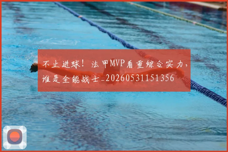 不止进球!法甲MVP看重综合实力,谁是全能战士_20260531151356