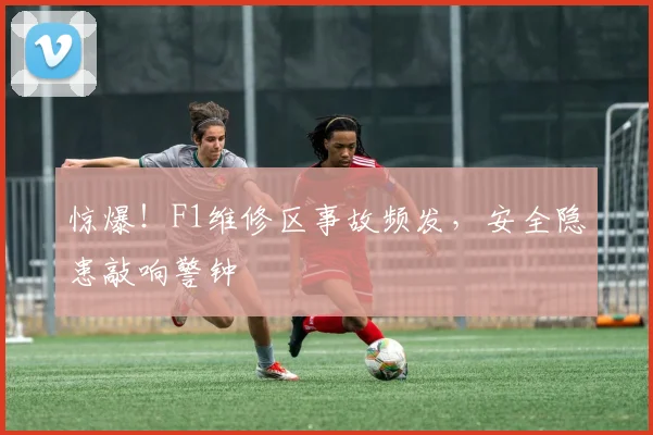 惊爆！F1维修区事故频发，安全隐患敲响警钟