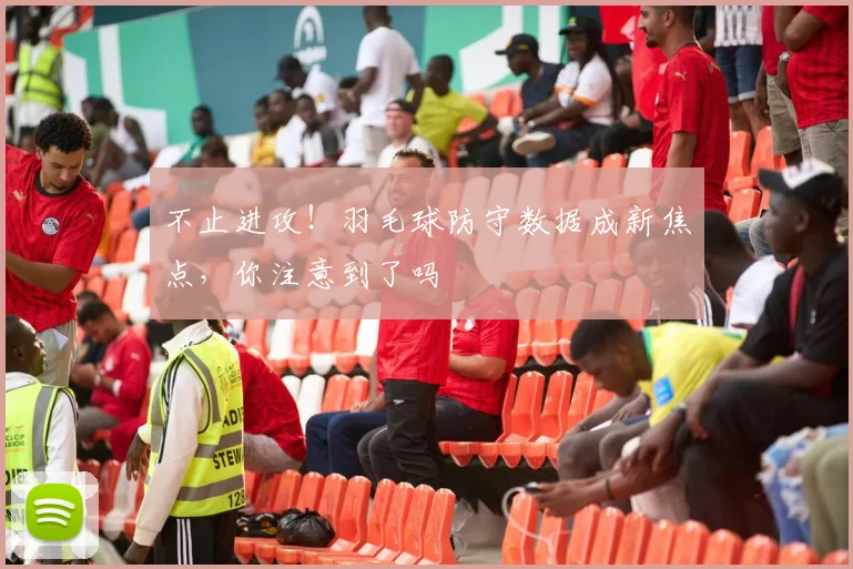 不止进攻!羽毛球防守数据成新焦点,你注意到了吗
