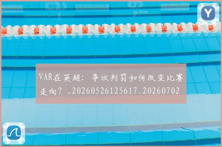 VAR在英超：争议判罚如何改变比赛走向？_20260526125617_20260702171652