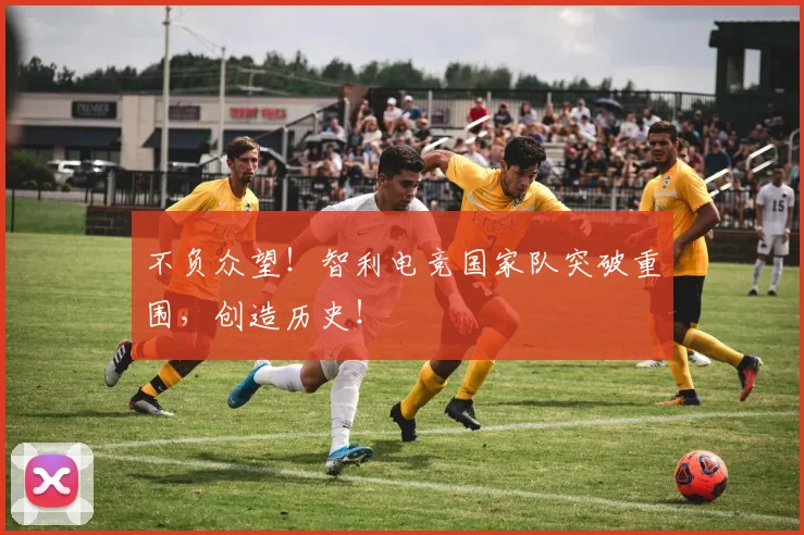 不负众望！智利电竞国家队突破重围，创造历史！
