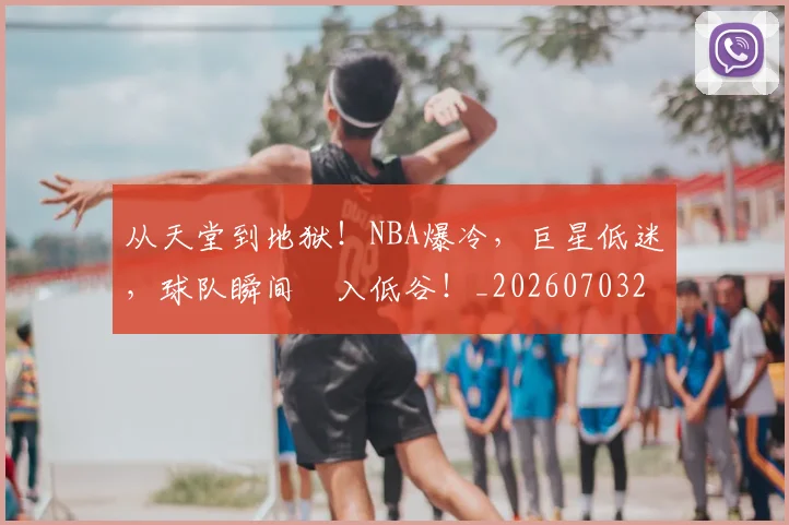 从天堂到地狱!NBA爆冷,巨星低迷,球队瞬间陥入低谷!_20260703214342