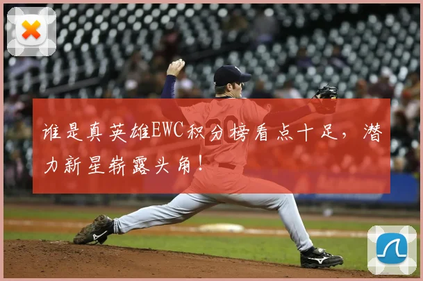 谁是真英雄EWC积分榜看点十足，潜力新星崭露头角！