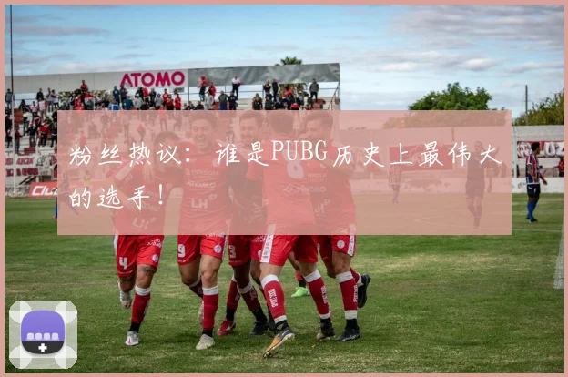 粉丝热议：谁是PUBG历史上最伟大的选手！