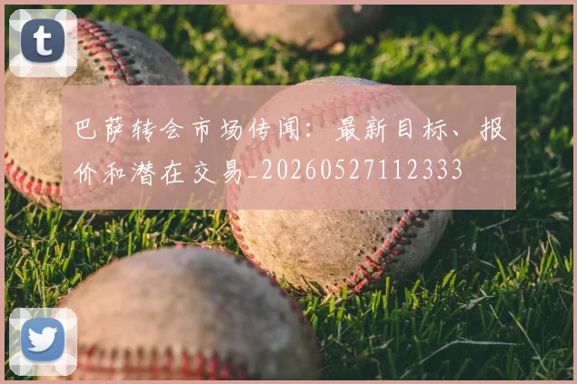巴萨转会市场传闻：最新目标、报价和潜在交易_20260527112333