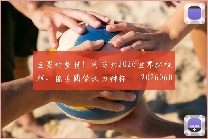 巨星的坚持！内马尔2026世界杯征程，能否圆梦大力神杯！_20260604204218_20260707150458