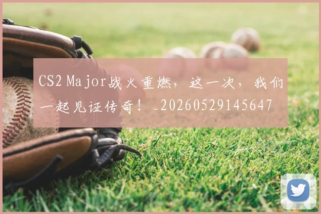 CS2 Major战火重燃，这一次，我们一起见证传奇！_20260529145647