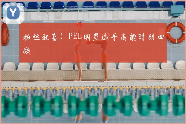 粉丝狂喜！PEL明星选手高能时刻回顾