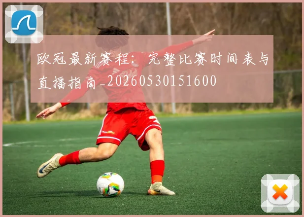 欧冠最新赛程：完整比赛时间表与直播指南_20260530151600