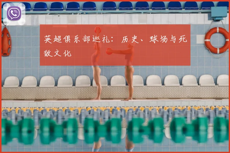 英超俱乐部巡礼：历史、球场与死敌文化