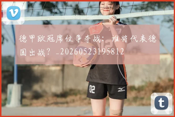 德甲欧冠席位争夺战：谁将代表德国出战？_20260523195812