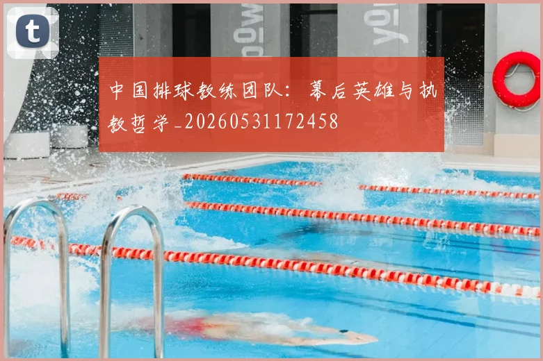 中国排球教练团队:幕后英雄与执教哲学_20260531172458