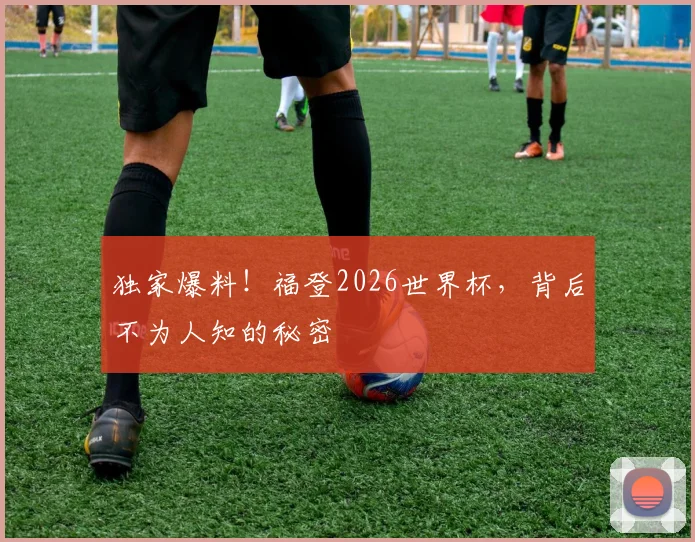 独家爆料!福登2026世界杯,背后不为人知的秘密