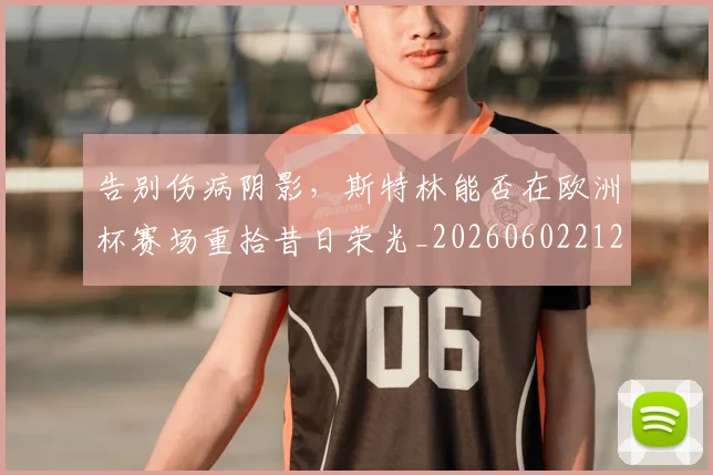告别伤病阴影，斯特林能否在欧洲杯赛场重拾昔日荣光_20260602212900