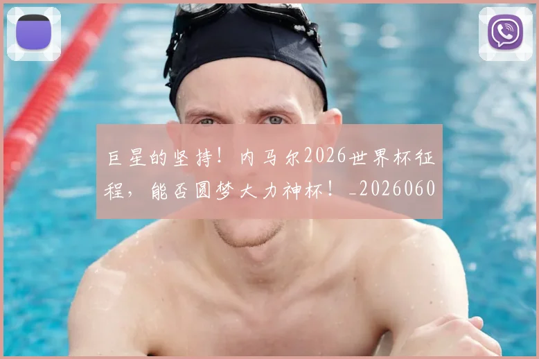 巨星的坚持！内马尔2026世界杯征程，能否圆梦大力神杯！_20260604204218_20260707150458