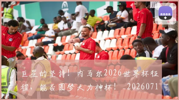 巨星的坚持！内马尔2026世界杯征程，能否圆梦大力神杯！_20260710002817