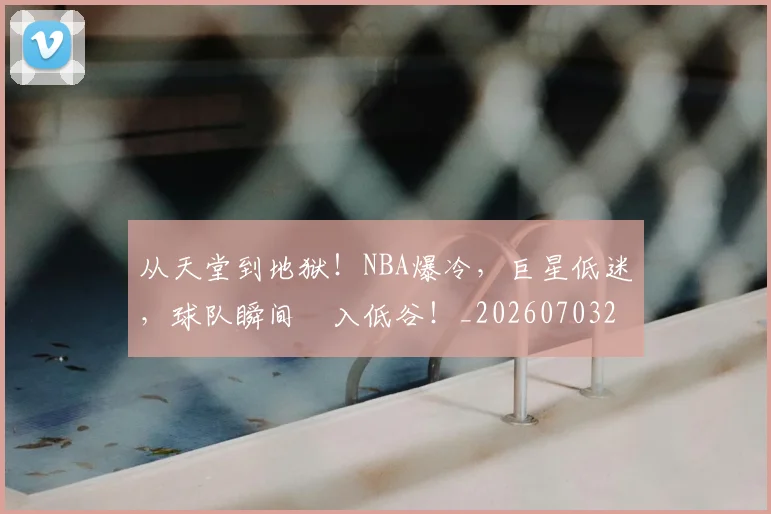 从天堂到地狱！NBA爆冷，巨星低迷，球队瞬间陥入低谷！_20260703214342