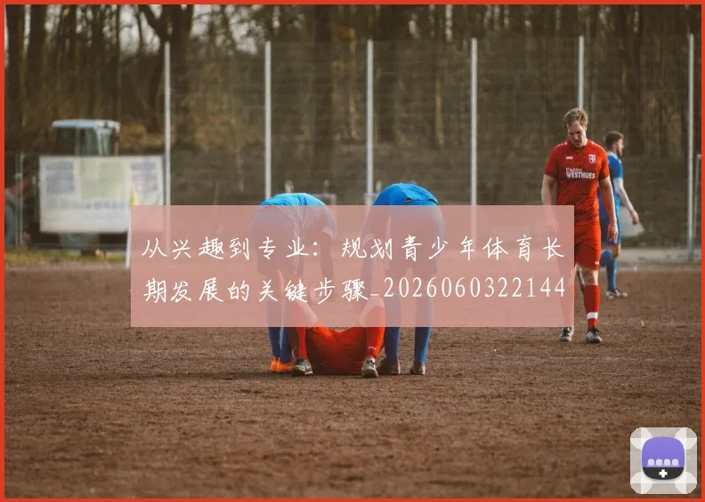 从兴趣到专业：规划青少年体育长期发展的关键步骤_20260603221441