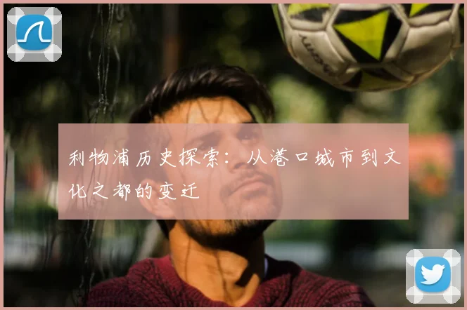利物浦历史探索:从港口城市到文化之都的变迁
