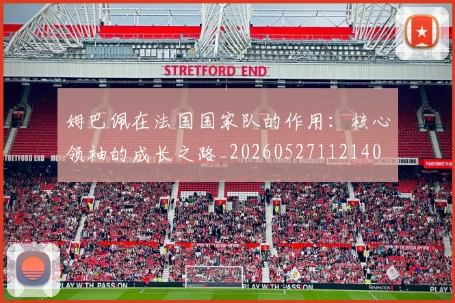 姆巴佩在法国国家队的作用：核心领袖的成长之路_20260527112140