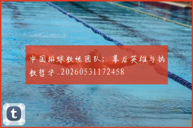 中国排球教练团队：幕后英雄与执教哲学_20260531172458