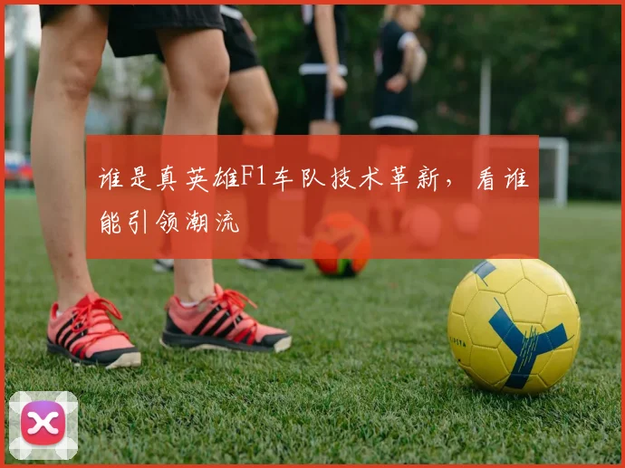 谁是真英雄F1车队技术革新,看谁能引领潮流
