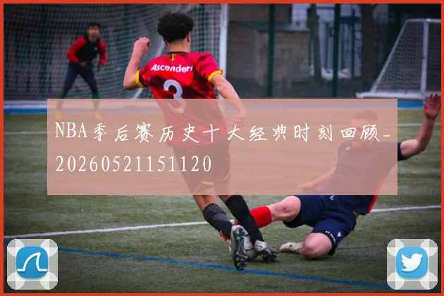 NBA季后赛历史十大经典时刻回顾_20260521151120