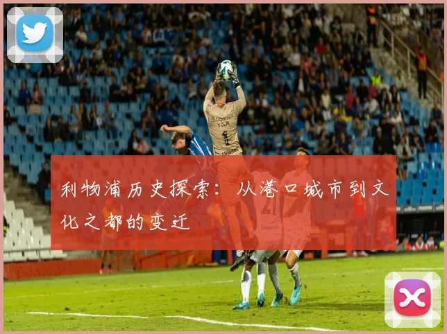 利物浦历史探索：从港口城市到文化之都的变迁