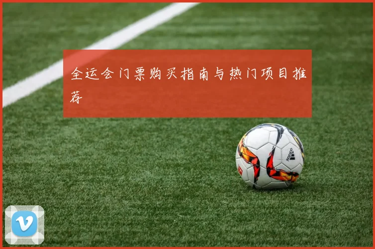 全运会门票购买指南与热门项目推荐