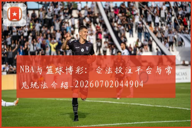 NBA与篮球博彩：合法投注平台与常见玩法介绍_20260702044904