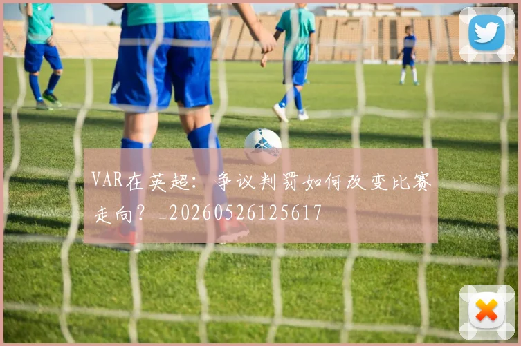 VAR在英超:争议判罚如何改变比赛走向?_20260526125617