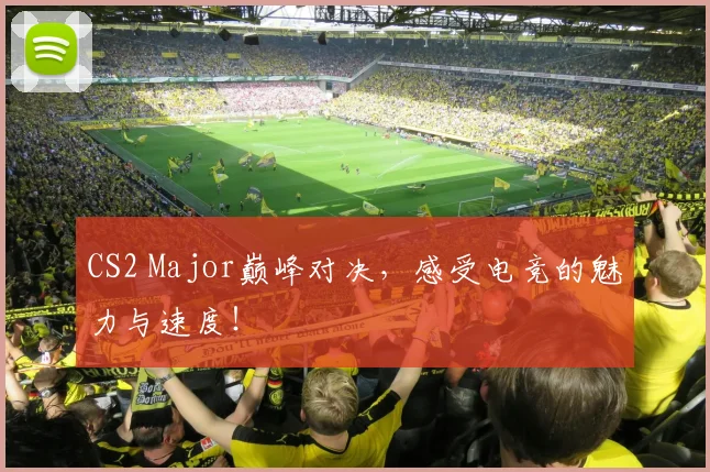 CS2 Major巅峰对决，感受电竞的魅力与速度！