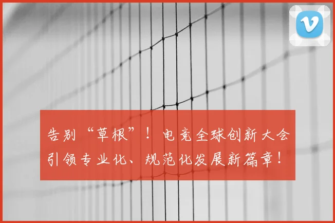 告别“草根”！电竞全球创新大会引领专业化、规范化发展新篇章！
