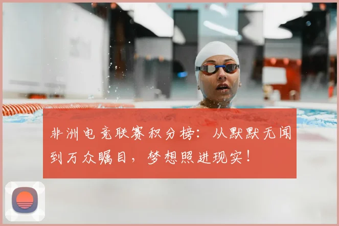 非洲电竞联赛积分榜：从默默无闻到万众瞩目，梦想照进现实！