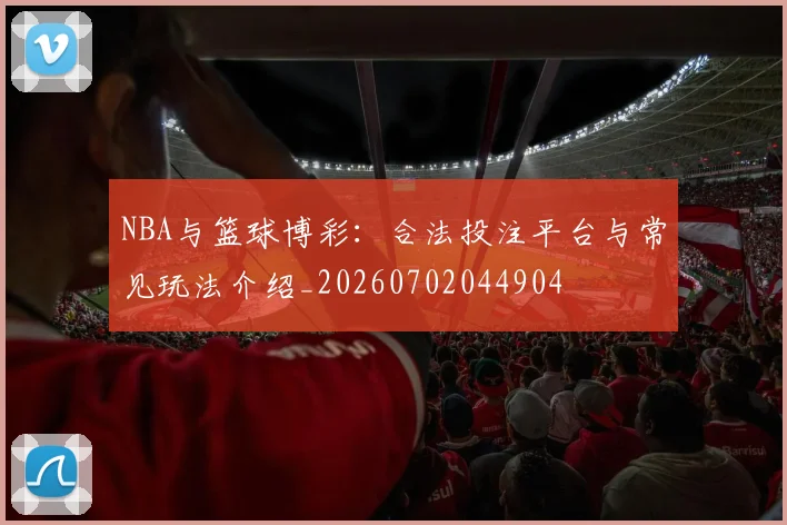 NBA与篮球博彩：合法投注平台与常见玩法介绍_20260702044904