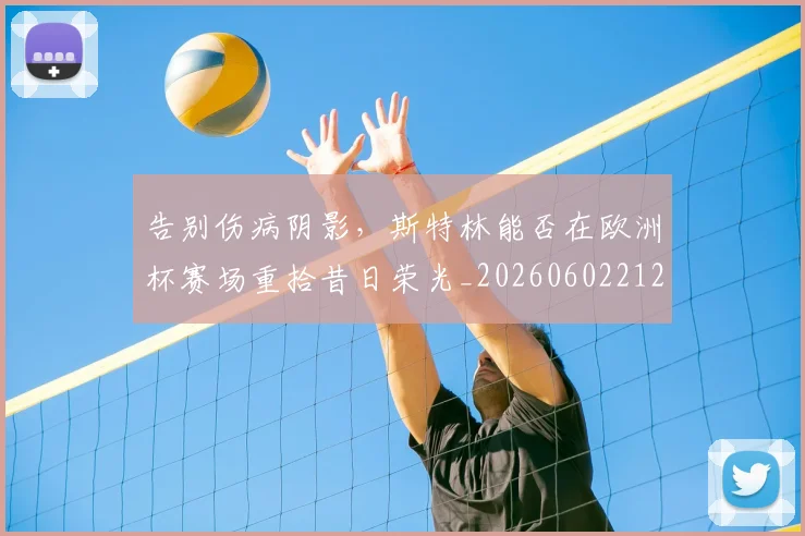 告别伤病阴影，斯特林能否在欧洲杯赛场重拾昔日荣光_20260602212900