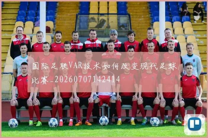 国际足联VAR技术如何改变现代足球比赛_20260707142414